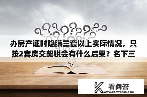 办房产证时隐瞒三套以上实际情况，只按2套房交契税会有什么后果？名下三套房子的后果