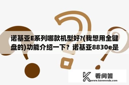 诺基亚E系列哪款机型好?(我想用全键盘的)功能介绍一下？诺基亚8830e是什么型号？