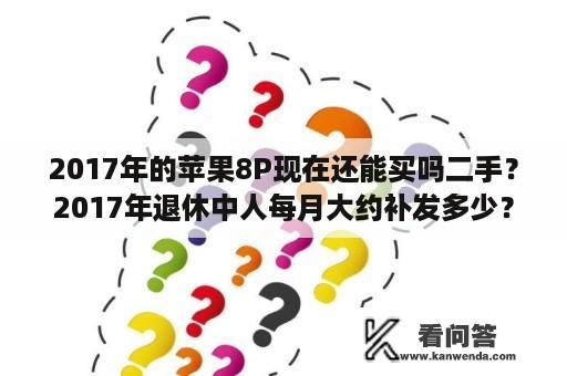 2017年的苹果8P现在还能买吗二手？2017年退休中人每月大约补发多少？