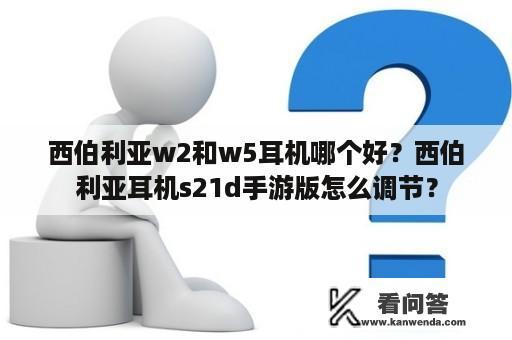 西伯利亚w2和w5耳机哪个好？西伯利亚耳机s21d手游版怎么调节？