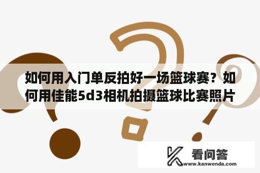 如何用入门单反拍好一场篮球赛？如何用佳能5d3相机拍摄篮球比赛照片？