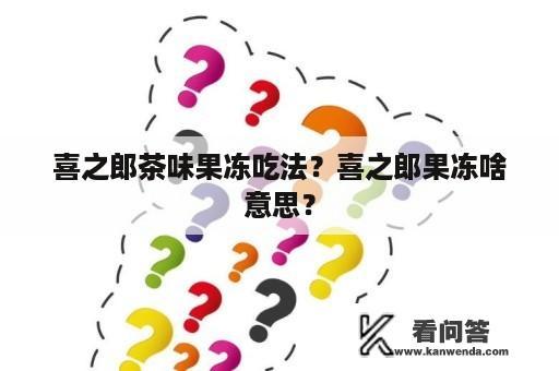 喜之郎茶味果冻吃法？喜之郎果冻啥意思？