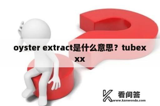 oyster extract是什么意思？tubexxx