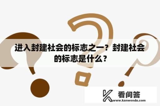 进入封建社会的标志之一？封建社会的标志是什么？