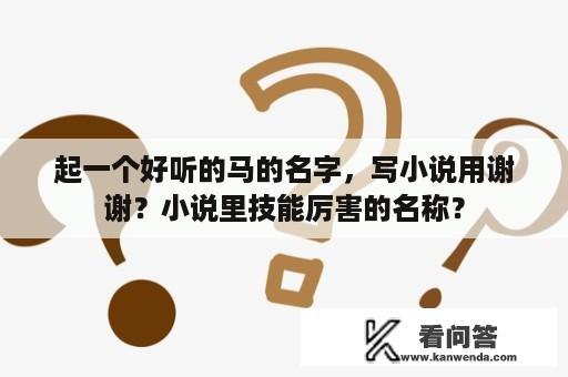 起一个好听的马的名字，写小说用谢谢？小说里技能厉害的名称？