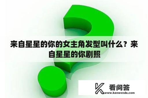 来自星星的你的女主角发型叫什么？来自星星的你剧照