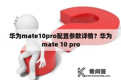 华为mate10pro配置参数详情？华为mate 10 pro