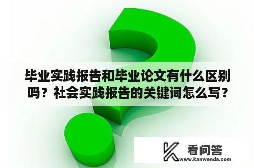 毕业实践报告和毕业论文有什么区别吗？社会实践报告的关键词怎么写？