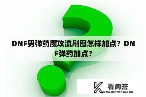 DNF男弹药魔攻流刷图怎样加点？DNF弹药加点？