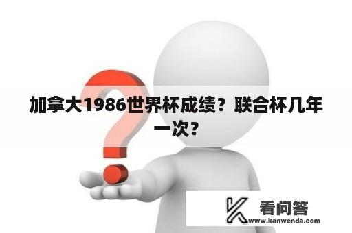 加拿大1986世界杯成绩？联合杯几年一次？