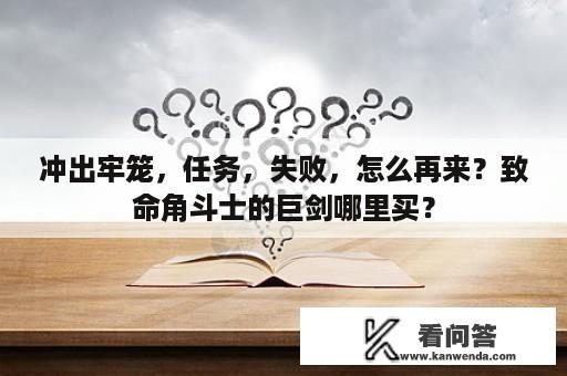 冲出牢笼，任务，失败，怎么再来？致命角斗士的巨剑哪里买？