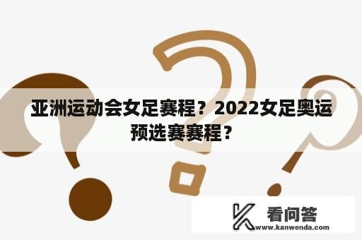 亚洲运动会女足赛程？2022女足奥运预选赛赛程？