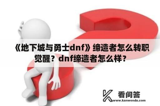 《地下城与勇士dnf》缔造者怎么转职觉醒？dnf缔造者怎么样？