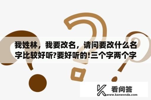 我姓林，我要改名，请问要改什么名字比较好听?要好听的!三个字两个字都来吧!急求？10首最短的边塞诗？