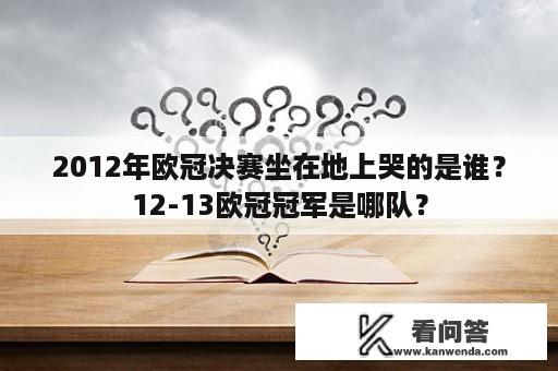 2012年欧冠决赛坐在地上哭的是谁？12-13欧冠冠军是哪队？