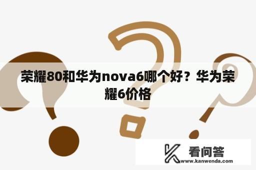 荣耀80和华为nova6哪个好？华为荣耀6价格