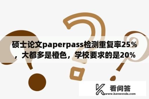 硕士论文paperpass检测重复率25%，大都多是橙色，学校要求的是20%，知道PP检测更严一些，但是能过去吗？维普通达官网