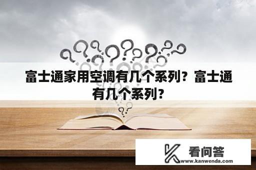 富士通家用空调有几个系列？富士通有几个系列？