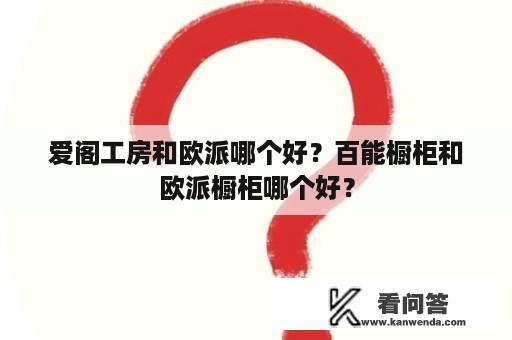 爱阁工房和欧派哪个好？百能橱柜和欧派橱柜哪个好？