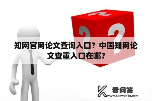 知网官网论文查询入口？中国知网论文查重入口在哪？