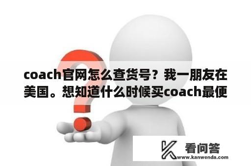 coach官网怎么查货号？我一朋友在美国。想知道什么时候买coach最便宜。请在美国的亲们帮下忙哈~ 还有哪个商场便宜些，一直搞活？