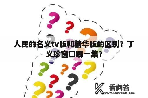 人民的名义tv版和精华版的区别？丁义珍窗口哪一集？