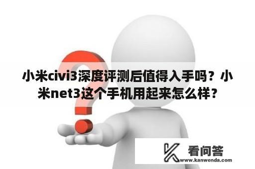 小米civi3深度评测后值得入手吗？小米net3这个手机用起来怎么样？