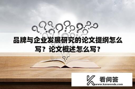 品牌与企业发展研究的论文提纲怎么写？论文概述怎么写？