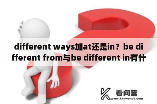 different ways加at还是in？be different from与be different in有什么区别？