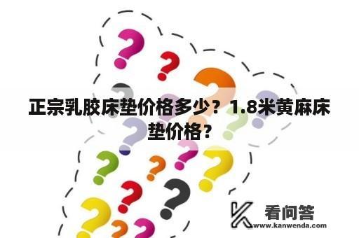 正宗乳胶床垫价格多少？1.8米黄麻床垫价格？