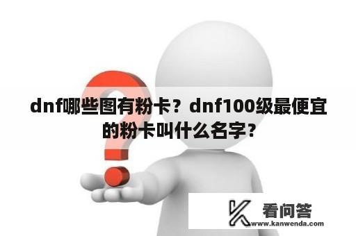 dnf哪些图有粉卡？dnf100级最便宜的粉卡叫什么名字？