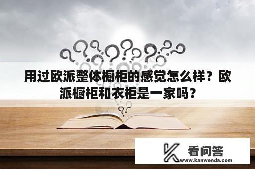 用过欧派整体橱柜的感觉怎么样？欧派橱柜和衣柜是一家吗？