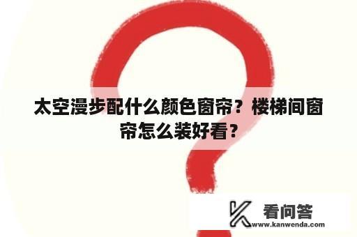 太空漫步配什么颜色窗帘？楼梯间窗帘怎么装好看？