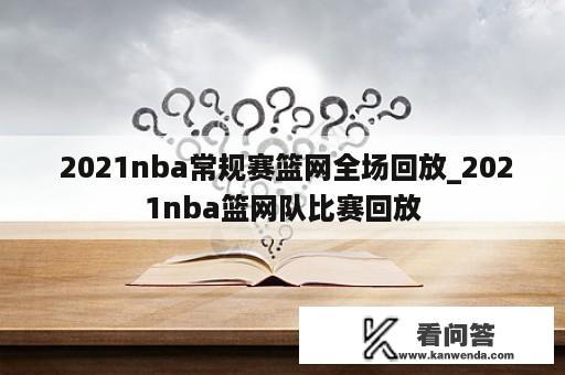  2021nba常规赛篮网全场回放_2021nba篮网队比赛回放