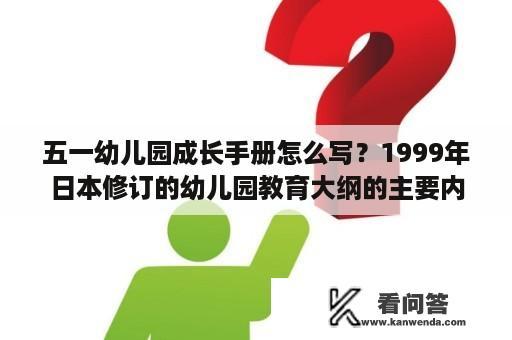 五一幼儿园成长手册怎么写？1999年日本修订的幼儿园教育大纲的主要内容？