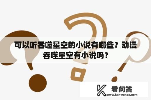 可以听吞噬星空的小说有哪些？动漫吞噬星空有小说吗？