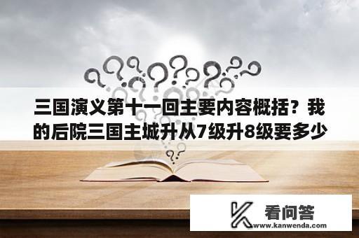 三国演义第十一回主要内容概括？我的后院三国主城升从7级升8级要多少急速令？