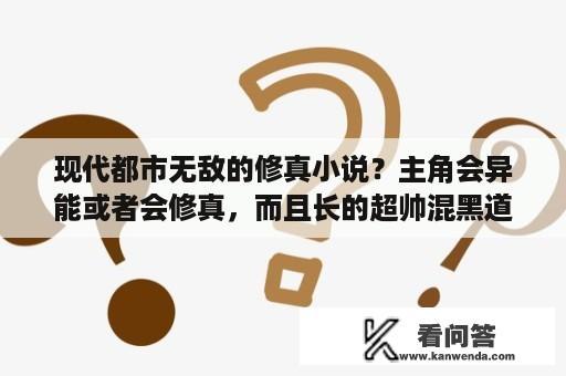 现代都市无敌的修真小说？主角会异能或者会修真，而且长的超帅混黑道的都市小说？