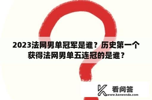 2023法网男单冠军是谁？历史第一个获得法网男单五连冠的是谁？