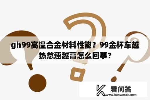 gh99高温合金材料性能？99金杯车越热怠速越高怎么回事？