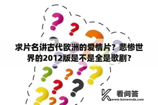 求片名讲古代欧洲的爱情片？悲惨世界的2012版是不是全是歌剧？