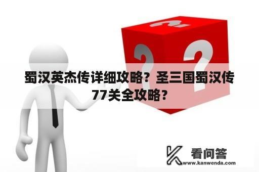 蜀汉英杰传详细攻略？圣三国蜀汉传77关全攻略？