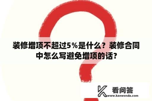 装修增项不超过5%是什么？装修合同中怎么写避免增项的话？