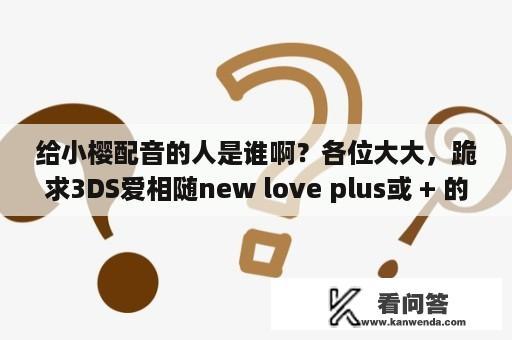 给小樱配音的人是谁啊？各位大大，跪求3DS爱相随new love plus或 + 的汉化版资源？