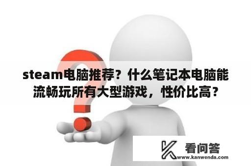 steam电脑推荐？什么笔记本电脑能流畅玩所有大型游戏，性价比高？