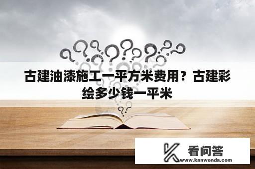 古建油漆施工一平方米费用？古建彩绘多少钱一平米