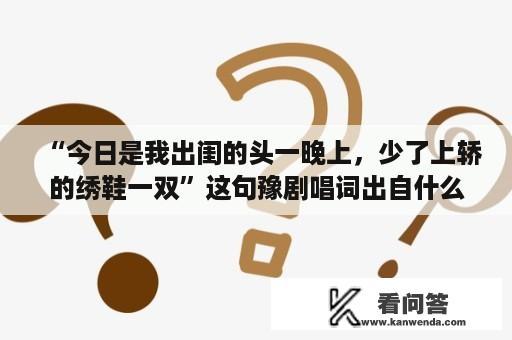 “今日是我出闺的头一晚上，少了上轿的绣鞋一双”这句豫剧唱词出自什么选段？俺去也图片