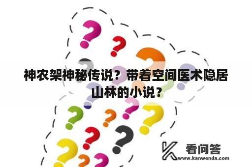 神农架神秘传说？带着空间医术隐居山林的小说？