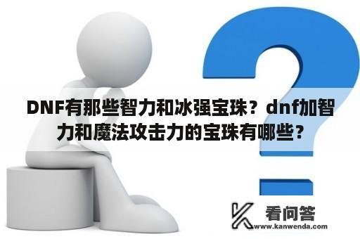 DNF有那些智力和冰强宝珠？dnf加智力和魔法攻击力的宝珠有哪些？