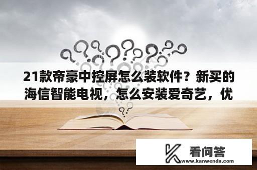 21款帝豪中控屏怎么装软件？新买的海信智能电视，怎么安装爱奇艺，优酷，乐视tv这类第三方视频播放器，求具体方法？